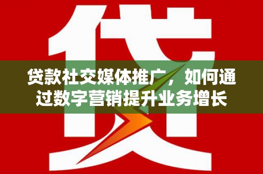 周口贷款社交媒体推广，如何通过数字营销提升业务增长