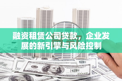 周口融资租赁公司贷款，企业发展的新引擎与风险控制