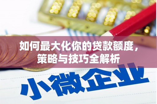 周口如何最大化你的贷款额度，策略与技巧全解析