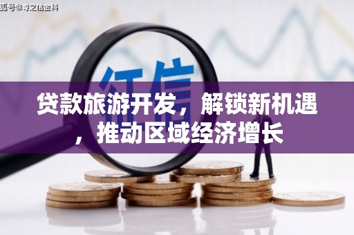 周口贷款旅游开发，解锁新机遇，推动区域经济增长