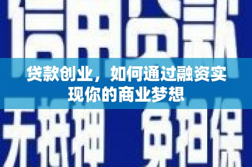 周口贷款创业，如何通过融资实现你的商业梦想