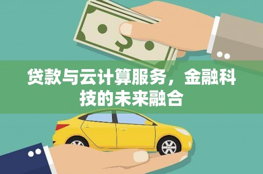 周口贷款与云计算服务，金融科技的未来融合