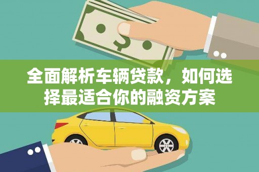 周口全面解析车辆贷款，如何选择最适合你的融资方案