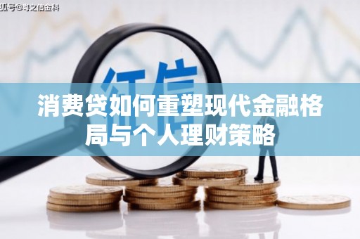 周口消费贷如何重塑现代金融格局与个人理财策略