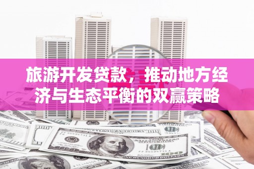 周口旅游开发贷款，推动地方经济与生态平衡的双赢策略