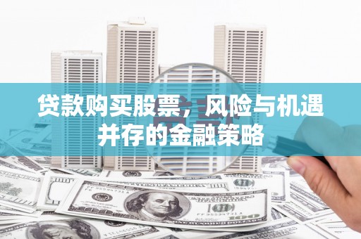 周口贷款购买股票，风险与机遇并存的金融策略