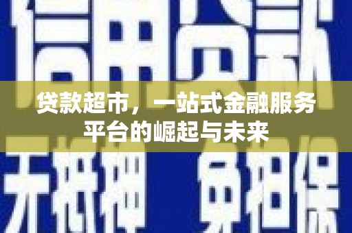 周口贷款超市，一站式金融服务平台的崛起与未来