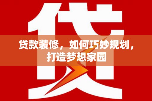 周口贷款装修，如何巧妙规划，打造梦想家园