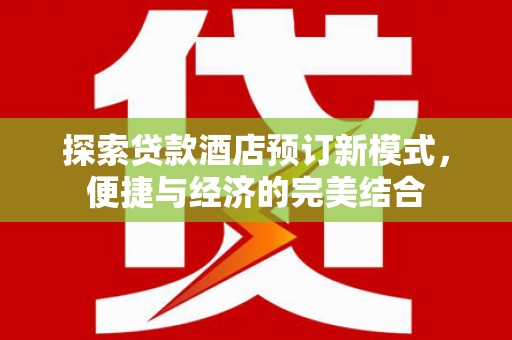 周口探索贷款酒店预订新模式，便捷与经济的完美结合