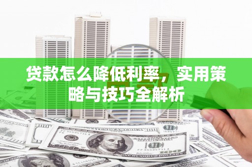周口贷款怎么降低利率，实用策略与技巧全解析
