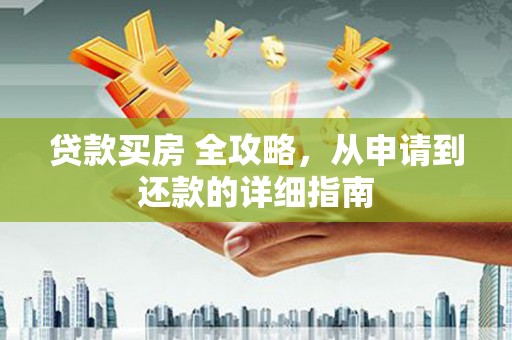 周口贷款买房 全攻略，从申请到还款的详细指南