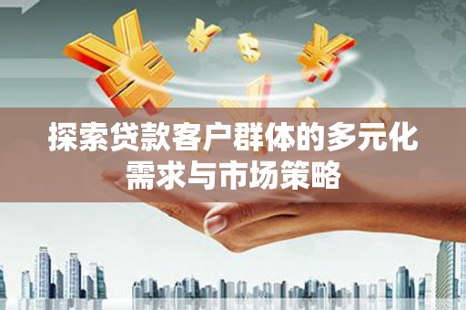 周口探索贷款客户群体的多元化需求与市场策略