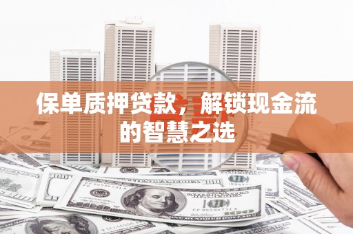 周口保单质押贷款，解锁现金流的智慧之选