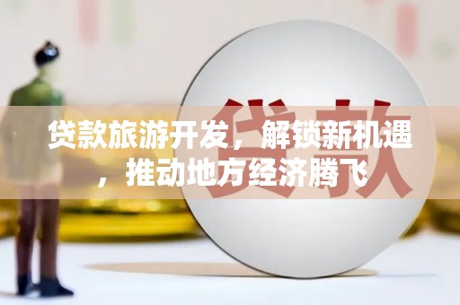 周口贷款旅游开发，解锁新机遇，推动地方经济腾飞