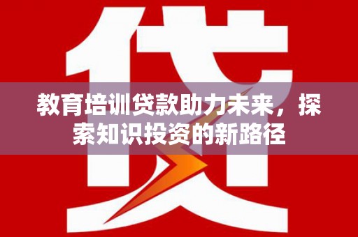 周口教育培训贷款助力未来，探索知识投资的新路径