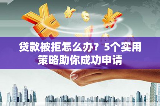 周口贷款被拒怎么办？5个实用策略助你成功申请