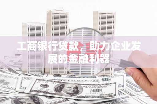 周口工商银行贷款，助力企业发展的金融利器