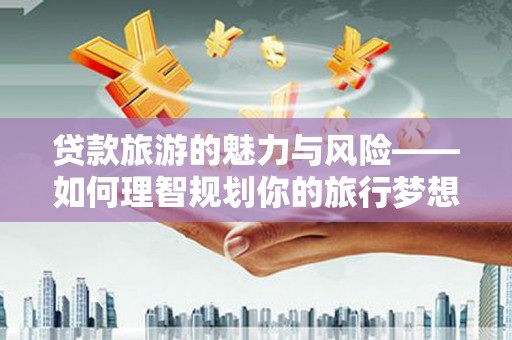 周口贷款旅游的魅力与风险——如何理智规划你的旅行梦想