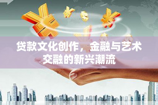 周口贷款文化创作，金融与艺术交融的新兴潮流