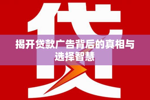 周口揭开贷款广告背后的真相与选择智慧