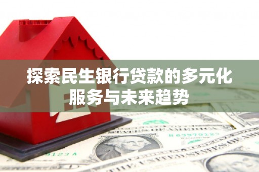 周口探索民生银行贷款的多元化服务与未来趋势