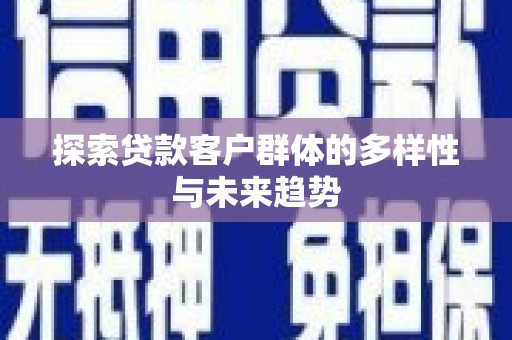 周口探索贷款客户群体的多样性与未来趋势