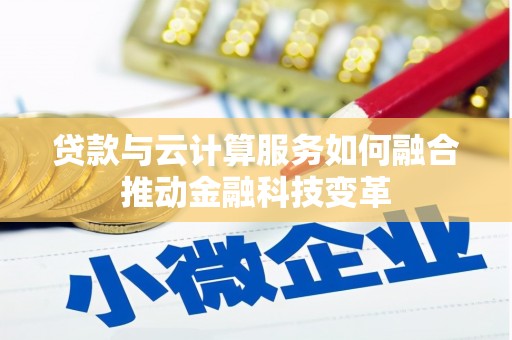 周口贷款与云计算服务如何融合推动金融科技变革