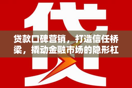 周口贷款口碑营销，打造信任桥梁，撬动金融市场的隐形杠杆