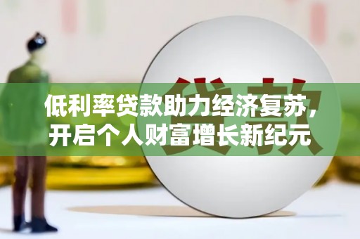 周口低利率贷款助力经济复苏，开启个人财富增长新纪元