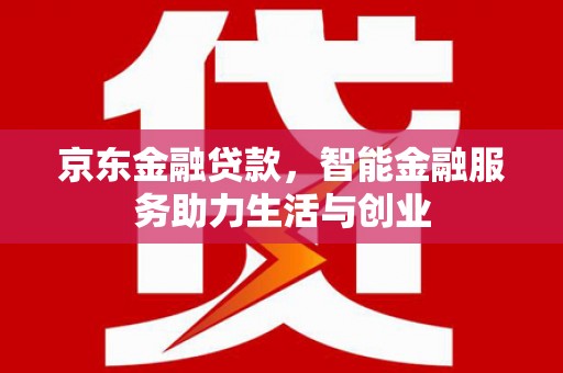 周口京东金融贷款，智能金融服务助力生活与创业