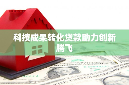 周口科技成果转化贷款助力创新腾飞