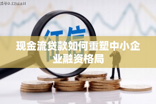 周口现金流贷款如何重塑中小企业融资格局