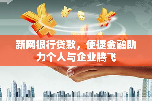 周口新网银行贷款，便捷金融助力个人与企业腾飞