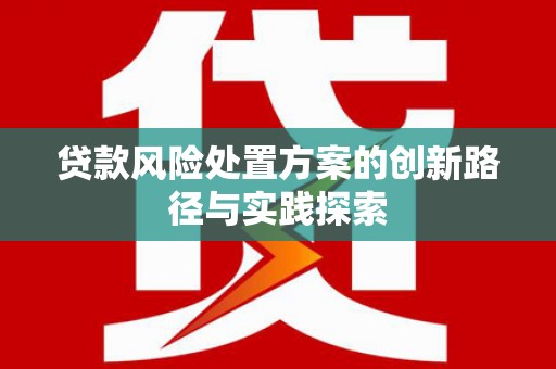 周口贷款风险处置方案的创新路径与实践探索