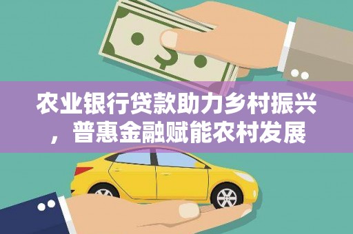 周口农业银行贷款助力乡村振兴，普惠金融赋能农村发展