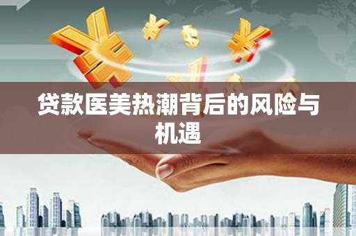 周口贷款医美热潮背后的风险与机遇