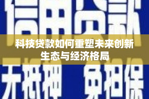 周口科技贷款如何重塑未来创新生态与经济格局