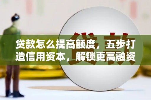 周口贷款怎么提高额度，五步打造信用资本，解锁更高融资空间