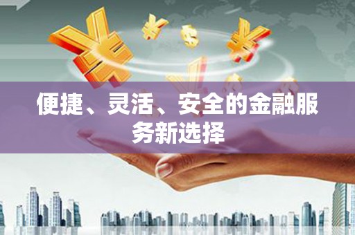 周口便捷、灵活、安全的金融服务新选择