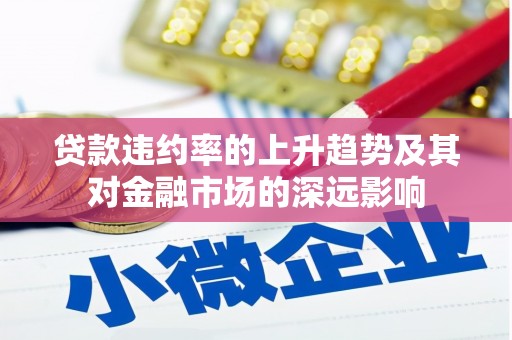 周口贷款违约率的上升趋势及其对金融市场的深远影响