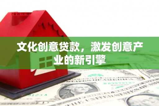 周口文化创意贷款，激发创意产业的新引擎